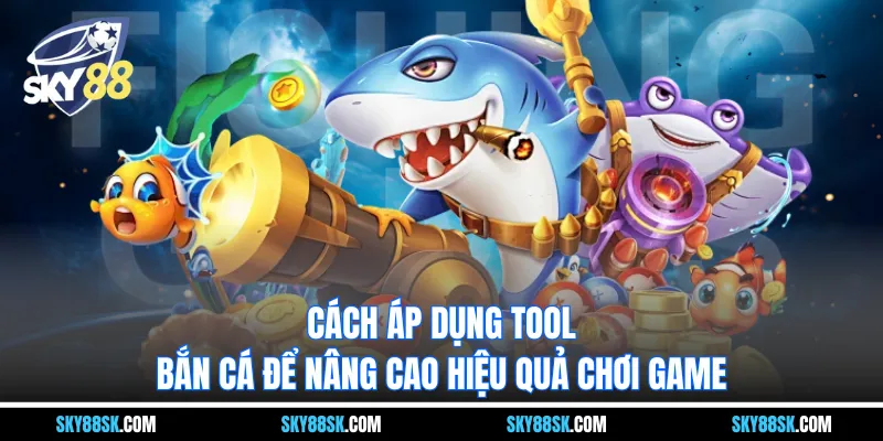 Cách áp dụng tool bắn cá để nâng cao hiệu quả chơi game