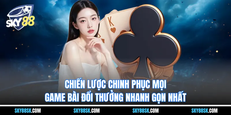Chiến lược chinh phục mọi game bài đổi thưởng nhanh gọn nhất