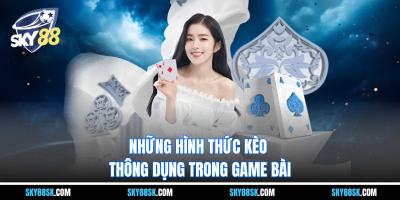 Những hình thức kèo thông dụng trong game bài