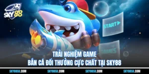 Bắn cá đổi thưởng - Trải nghiệm game cực chất tại Sky88