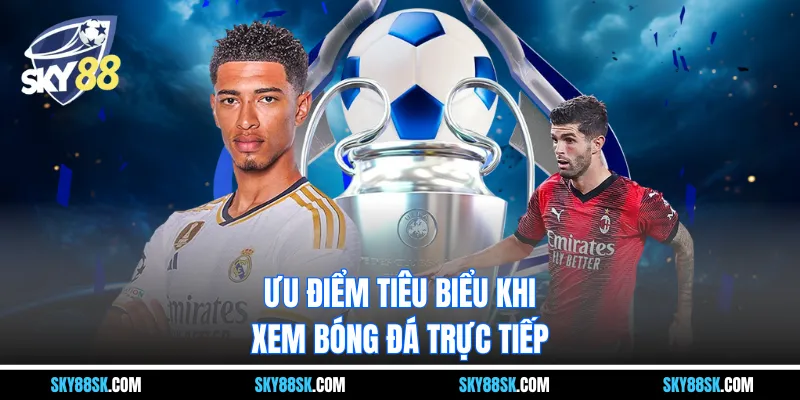 Ưu điểm tiêu biểu khi xem bóng đá trực tiếp